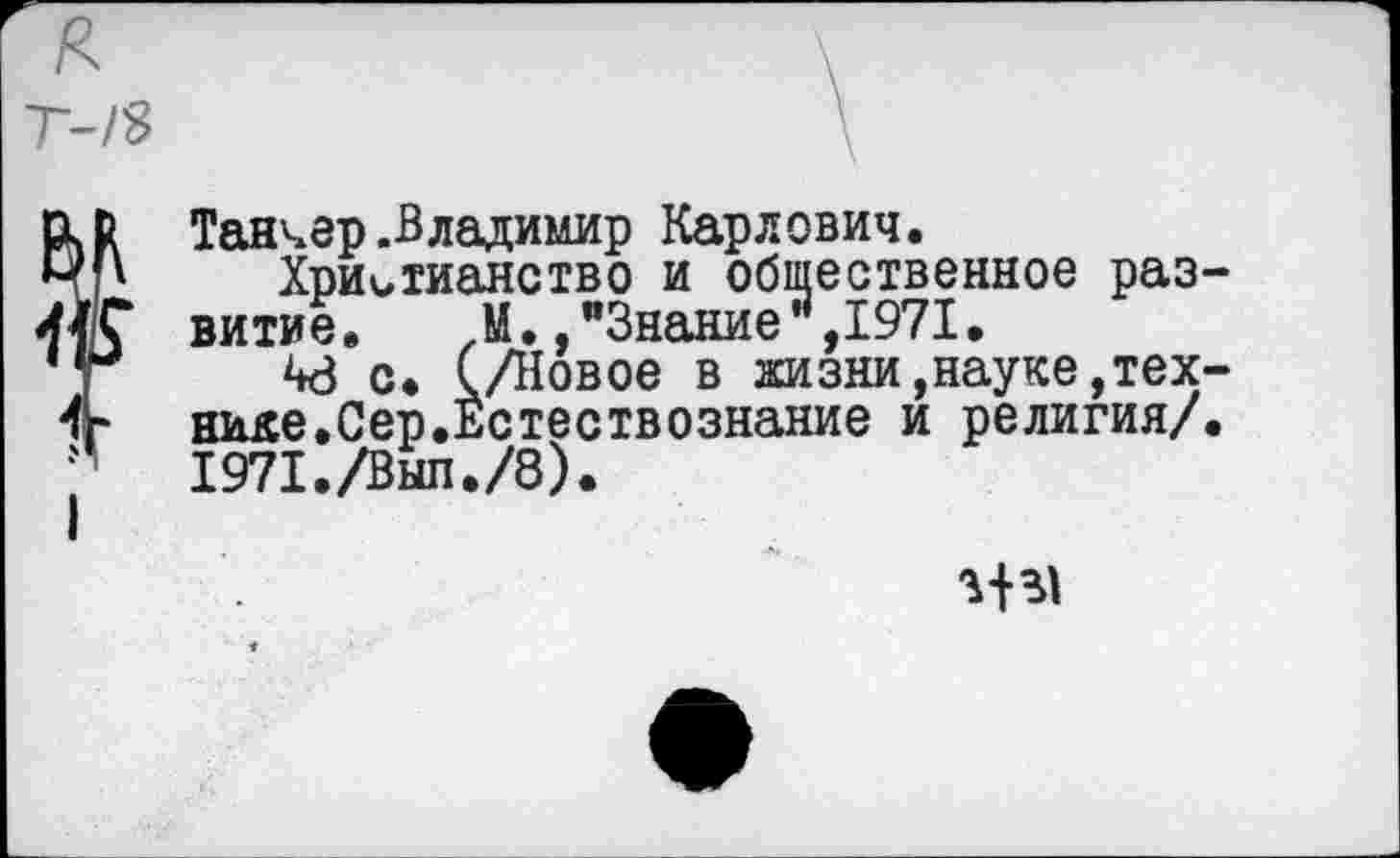 ﻿Танчер.Владимир Карлович.
Христианство и общественное развитие. М.,"Знание”,1971.
М с. (/Новое в жизни,науке,технике. Сер.Естествознание и религия/. 1971./ВЫП./8).
